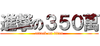 進撃の３５０萬 (attack on titan)