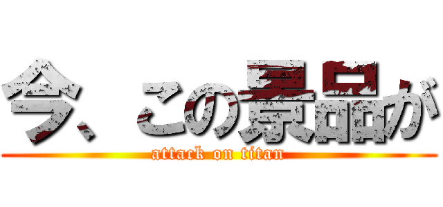 今、この景品が (attack on titan)