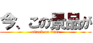 今、この景品が (attack on titan)