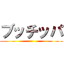 ブッチッパ ()