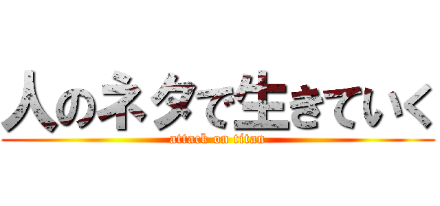 人のネタで生きていく (attack on titan)