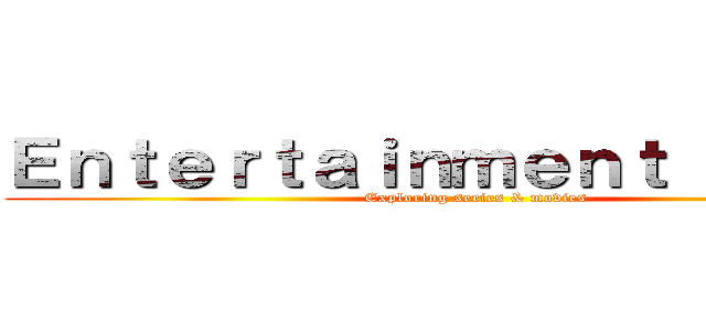 Ｅｎｔｅｒｔａｉｎｍｅｎｔ Ｔｉｔａｎ (Exploring series & movies)