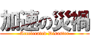 加速の災禍 (Accelerated Disaster)