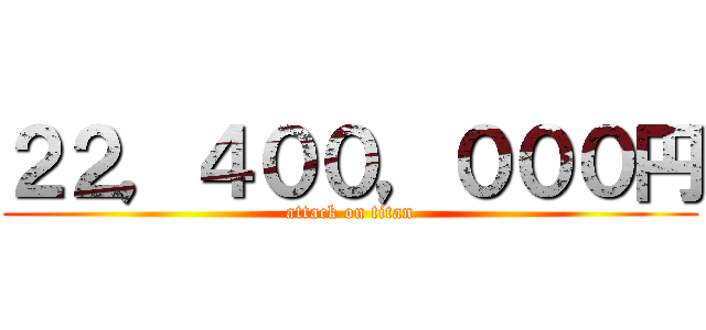 ２２，４００，０００円 (attack on titan)