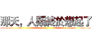 那天，人類終於想起了 ()