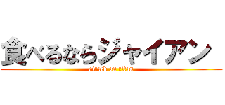 食べるならジャイアン  (attack on titan)