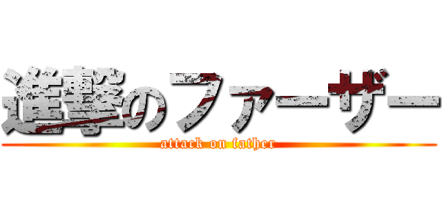 進撃のファーザー (attack on father)