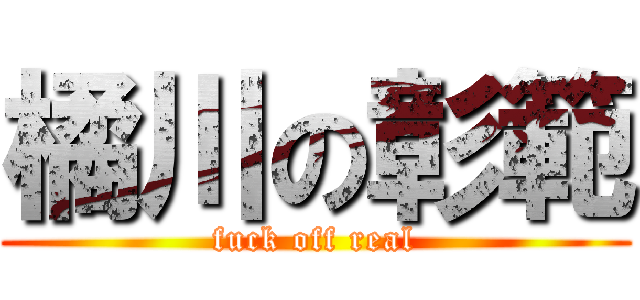 橘川の彰範 (fuck off real)