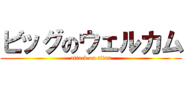 ビッグのウェルカム (attack on titan)