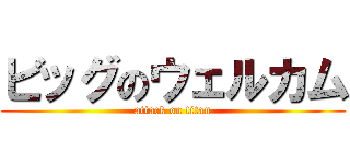 ビッグのウェルカム (attack on titan)