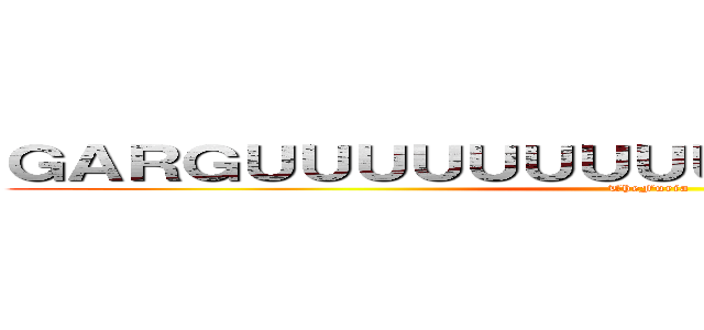 ＧＡＲＧＵＵＵＵＵＵＵＵＵＵＵＵＲＲＲＲＲＲＲ (TheFuria)