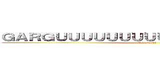 ＧＡＲＧＵＵＵＵＵＵＵＵＵＵＵＵＲＲＲＲＲＲＲ (TheFuria)