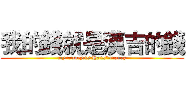 我的錢就是漢吉的錢 (my money is Hans' money)