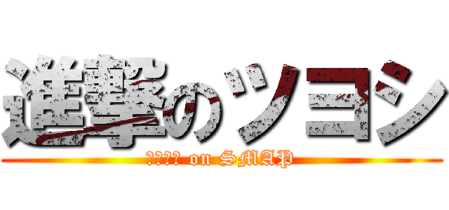 進撃のツヨシ (クサナギ on SMAP)