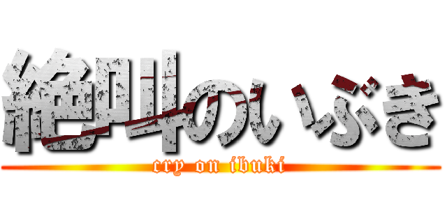 絶叫のいぶき (cry on ibuki)
