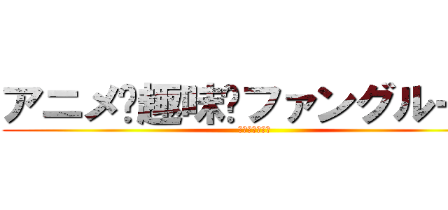 アニメ·趣味·ファングループ (动漫爱好粉丝团)