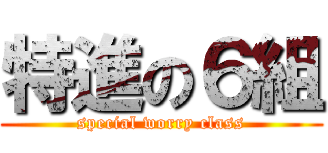特進の６組 (special worry class)