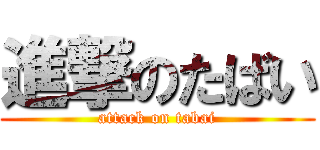 進撃のたばい (attack on tabai)