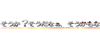 そうか？そうだなぁ、そうかもなぁーーー！！ (attack on titan)