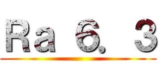 Ｒａ ６．３ ()