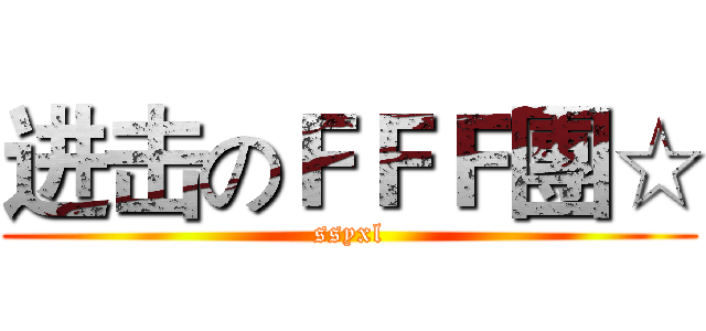进击のＦＦＦ團☆ (ssyxl)