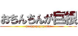 おちんちんが巨根 (peeppepepepenis)