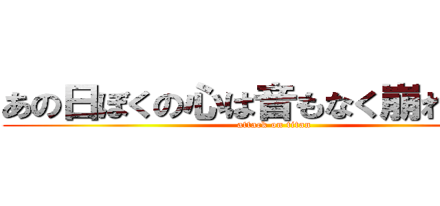 あの日ぼくの心は音もなく崩れ去った (attack on titan)