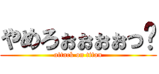 やめろぉぉぉぉっ‼ (attack on titan)