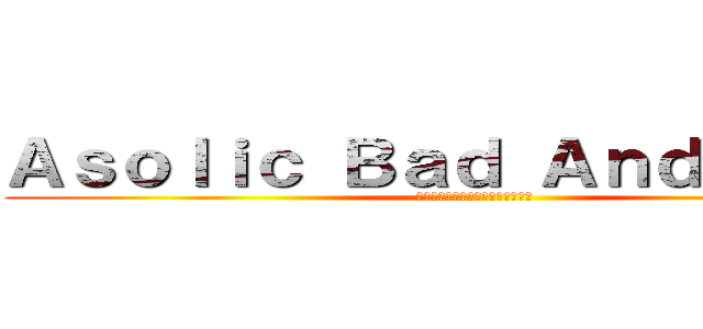 Ａｓｏｌｉｃ Ｂａｄ Ａｎｄ Ｔｓｕｎ (เอโซลิกแย่และซึน)