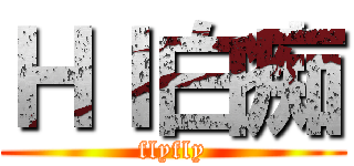 ＨＩ白痴 (flyfly)