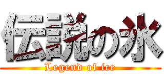 伝説の氷 (Legend of ice)