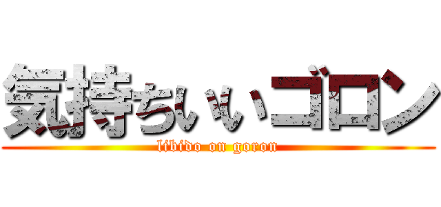 気持ちいいゴロン (libido on goron)