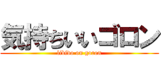 気持ちいいゴロン (libido on goron)