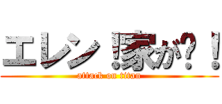 エレン！家が〜！ (attack on titan)