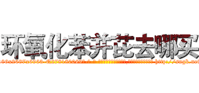 环氧化苯并芘去哪买 (环氧化苯并芘去哪买【电-186x2687x6963-Q278180069元-吉-药-业】我们做的是长期生意,靠的是老客户长期支持 http://sngk.net/2n4MYw
)