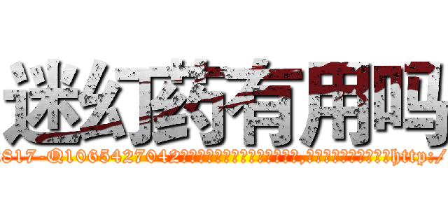 迷幻药有用吗 (迷幻药有用吗【电-151x68344x817-Q1065427042元吉药业】我们做的是长期生意,靠的是老客户长期支持http://sngk.net/46wUwj

参考消息网我们做的是长期生意,靠的是老客户长期支持也许我们早该意识到，就连鲍勃·霍斯金斯（金球奖戏剧类电影男主角 
)