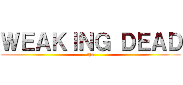 ＷＥＡＫＩＮＧ ＤＥＡＤ (the)