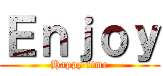 Ｅｎｊｏｙ (Happy time)