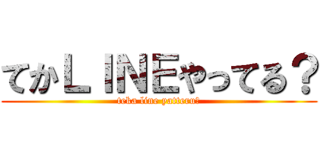 てかＬＩＮＥやってる？ (teka line yatteru?)