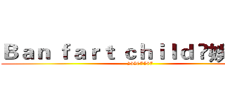 Ｂａｎ ｆａｒｔ ｃｈｉｌｄ ღ娛樂群ღ (26907567)