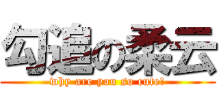 勾追の柔云 (why are you so cute!)