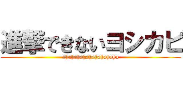 進撃できないヨシカビ (ahahahahahahahahaha)