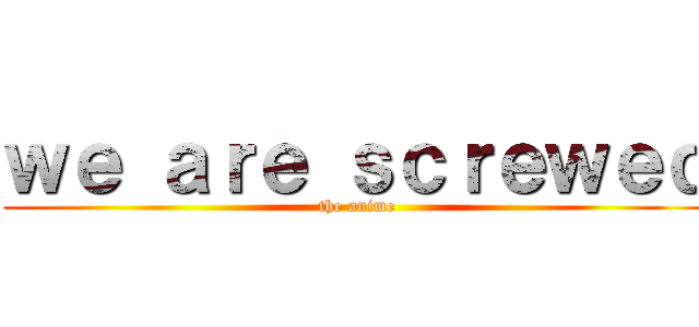 ｗｅ ａｒｅ ｓｃｒｅｗｅｄ (the anime)