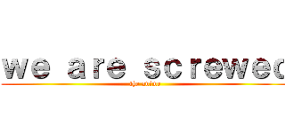 ｗｅ ａｒｅ ｓｃｒｅｗｅｄ (the anime)