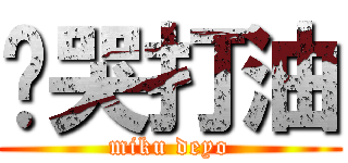咪哭打油 (miku deyo)