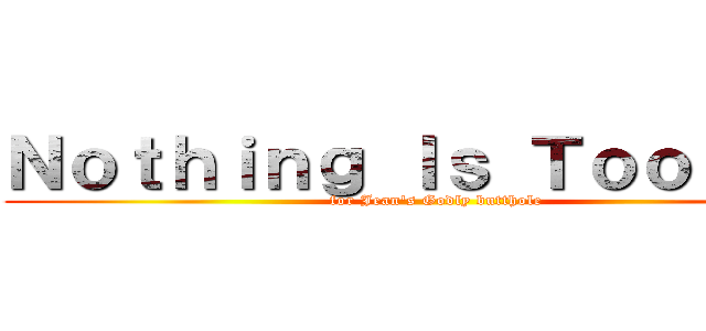 Ｎｏｔｈｉｎｇ Ｉｓ Ｔｏｏ Ｂｉｇ (for Jean's Godly butthole)