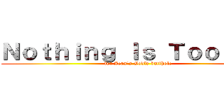 Ｎｏｔｈｉｎｇ Ｉｓ Ｔｏｏ Ｂｉｇ (for Jean's Godly butthole)