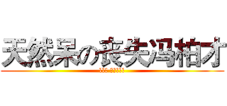 天然呆の丧失冯柏才 (とある お兄ちゃん)