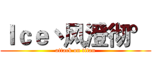 Ｉｃｅ丶风澄彻° (attack on titan)