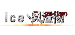Ｉｃｅ丶风澄彻° (attack on titan)